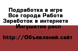 Подработка в игре - Все города Работа » Заработок в интернете   . Ингушетия респ.